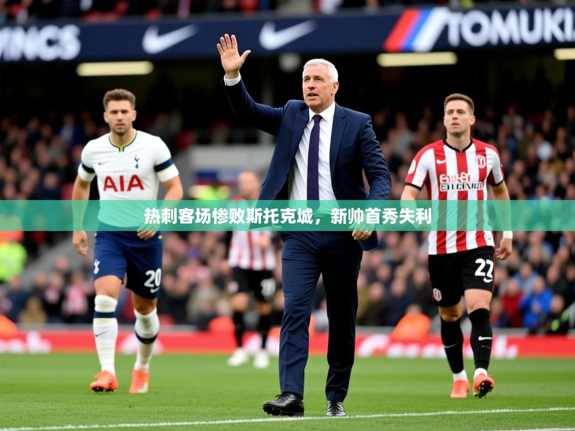 2025 迈博体育登录热刺客场惨败斯托克城，新帅首秀失利  第3张