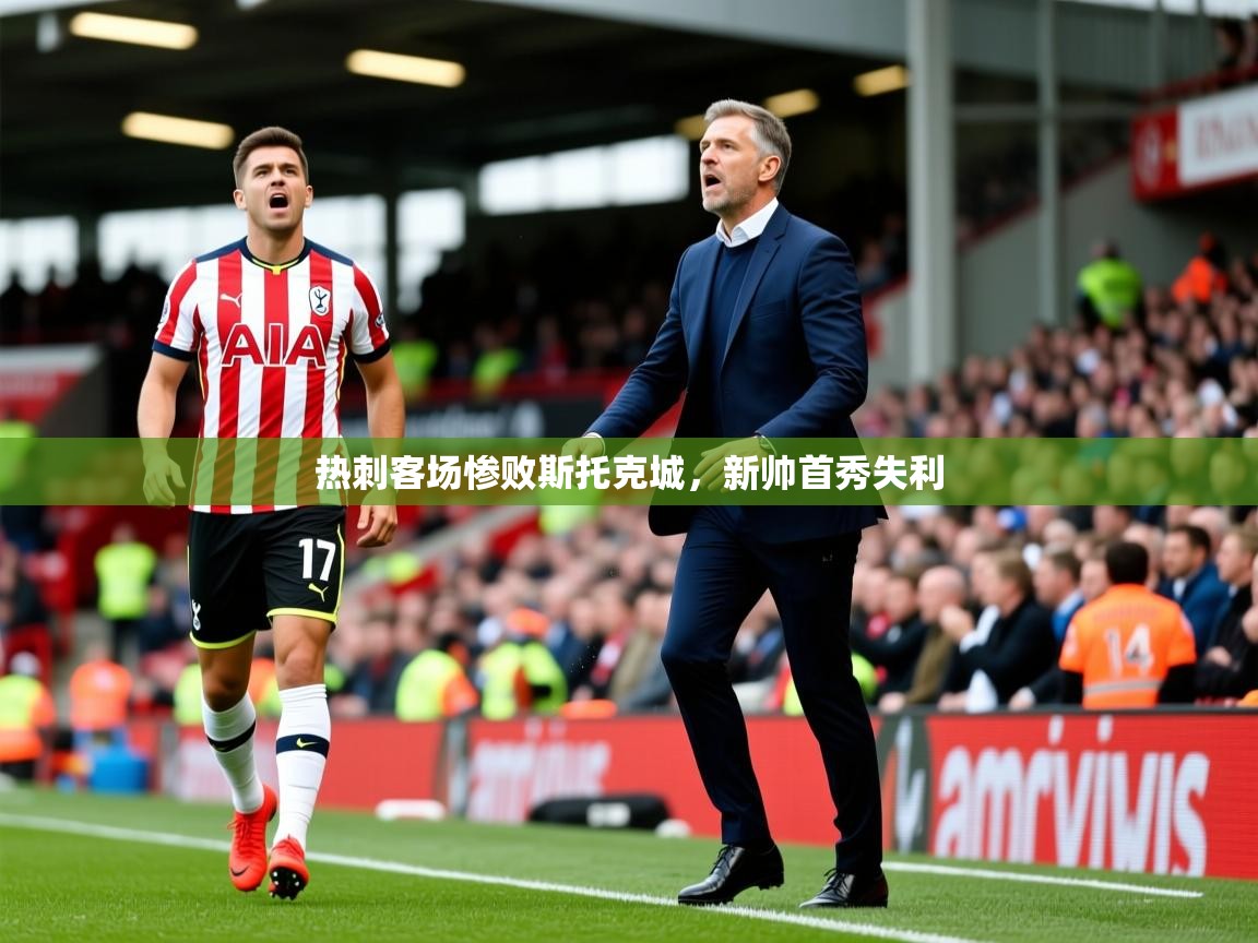 2025 迈博体育登录热刺客场惨败斯托克城，新帅首秀失利  第4张