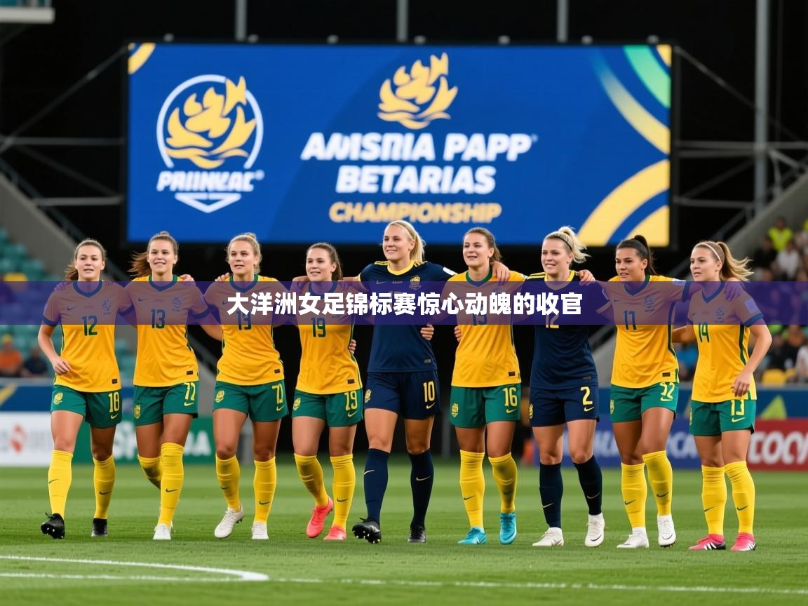 2025 迈博体育注册大洋洲女足锦标赛惊心动魄的收官 第3张