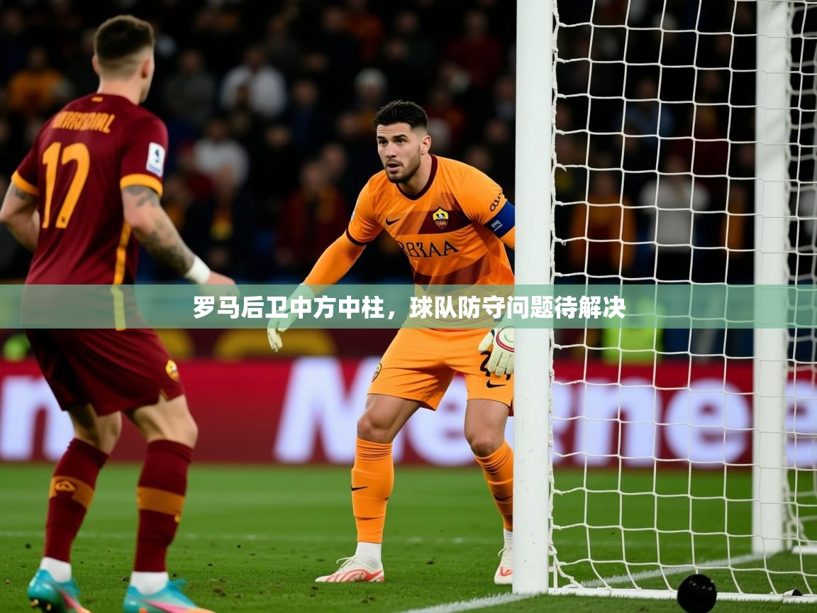 2025 迈博体育娱乐罗马后卫中方中柱，球队防守问题待解决  第2张