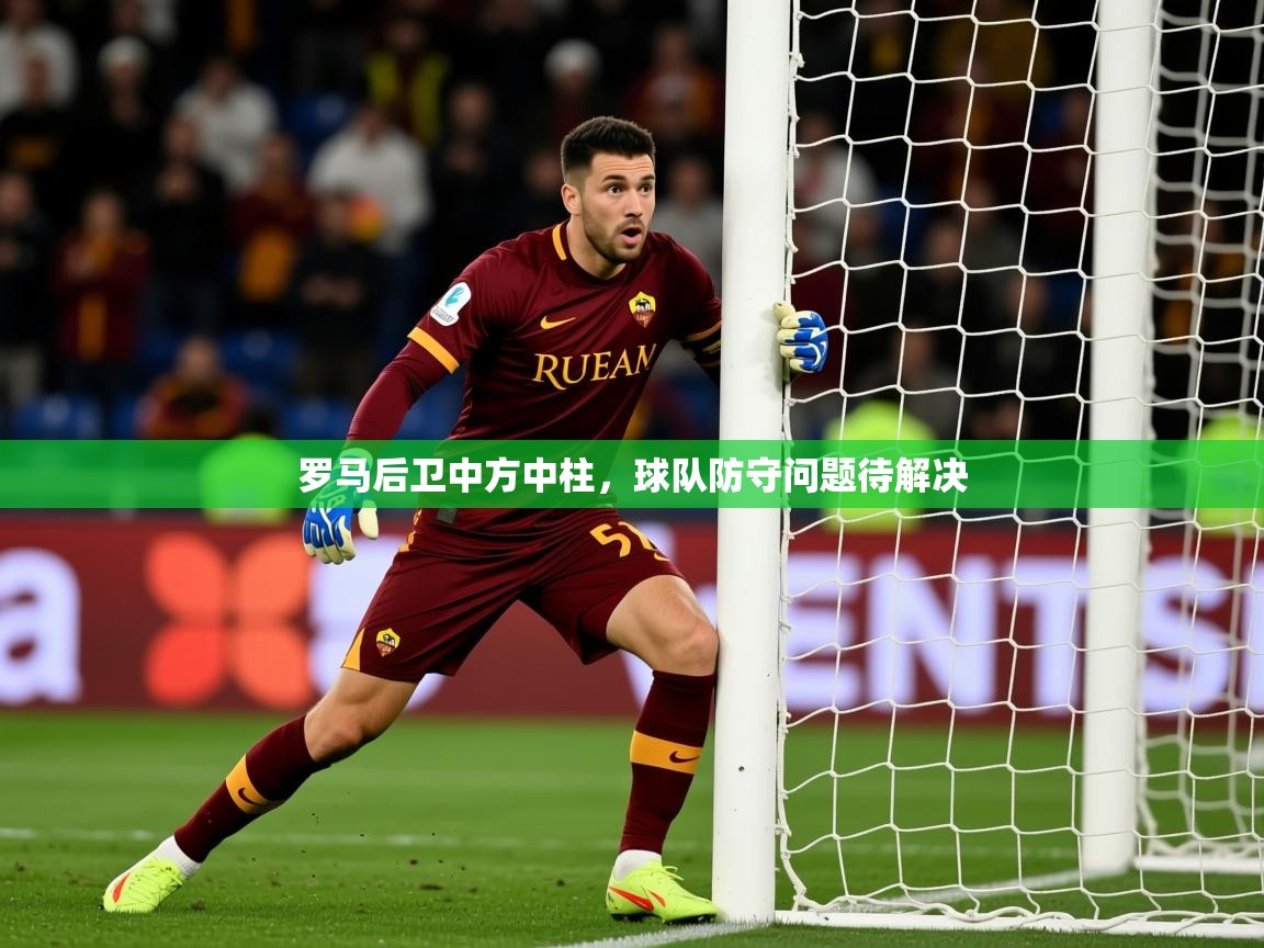 2025 迈博体育娱乐罗马后卫中方中柱，球队防守问题待解决  第3张