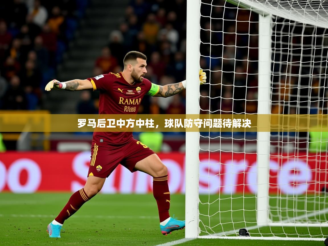 2025 迈博体育娱乐罗马后卫中方中柱，球队防守问题待解决  第4张