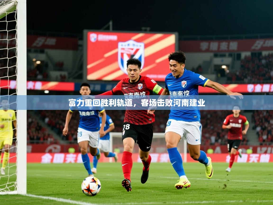 2025 迈博体育投注富力重回胜利轨道，客场击败河南建业  第1张