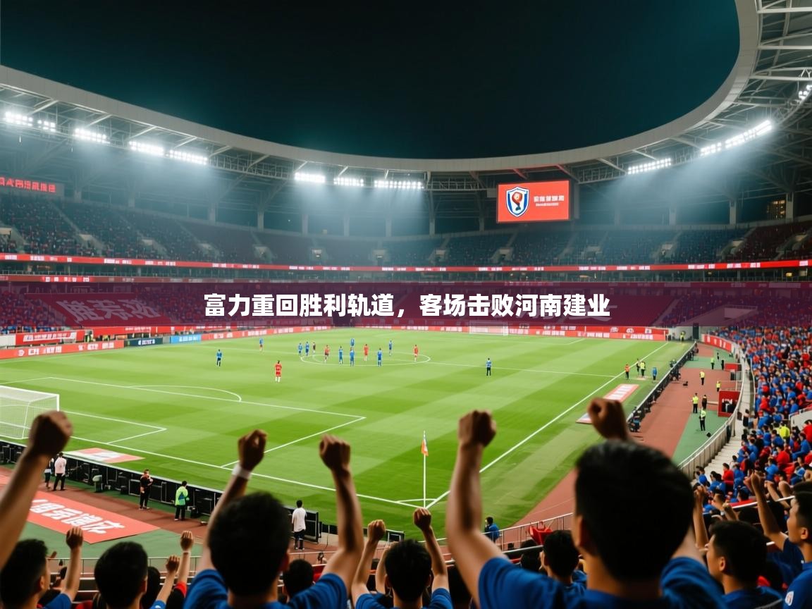 2025 迈博体育投注富力重回胜利轨道，客场击败河南建业  第4张