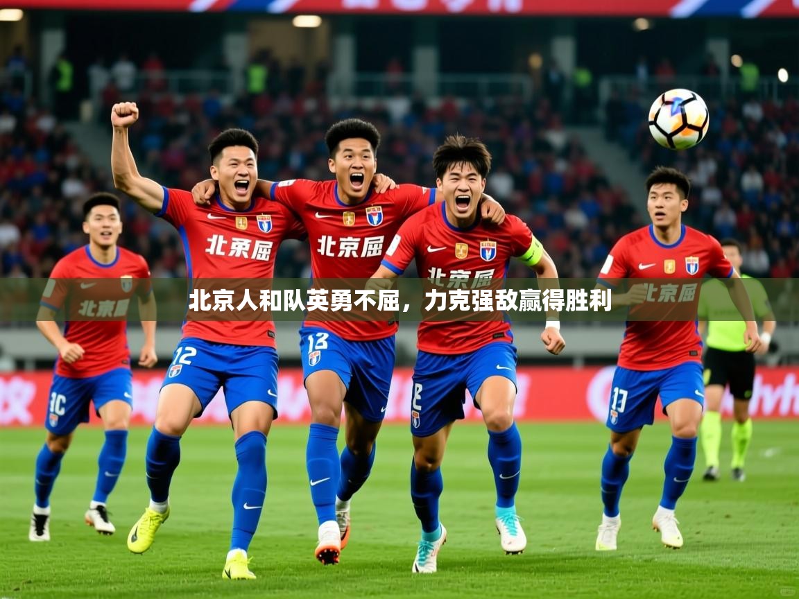 2025 迈博体育下载北京人和队英勇不屈，力克强敌赢得胜利  第4张