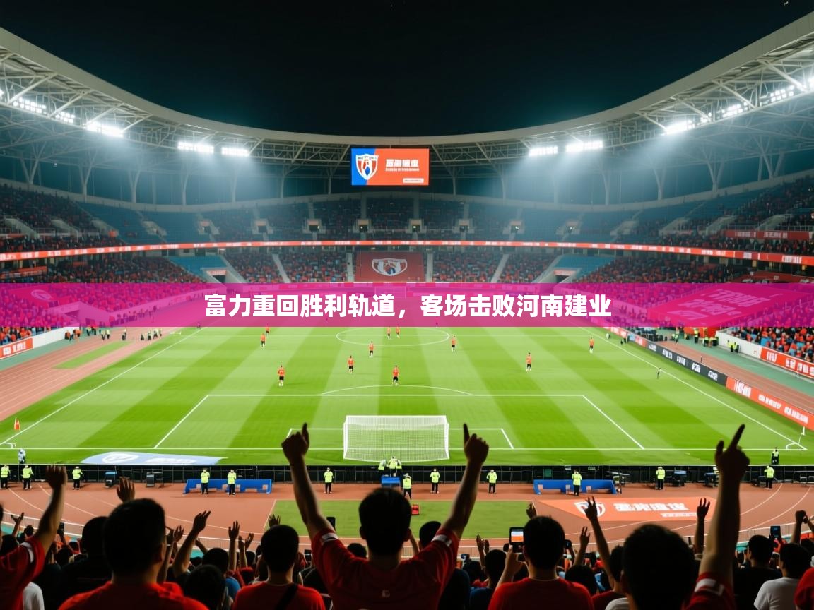 2025 迈博体育富力重回胜利轨道，客场击败河南建业  第1张