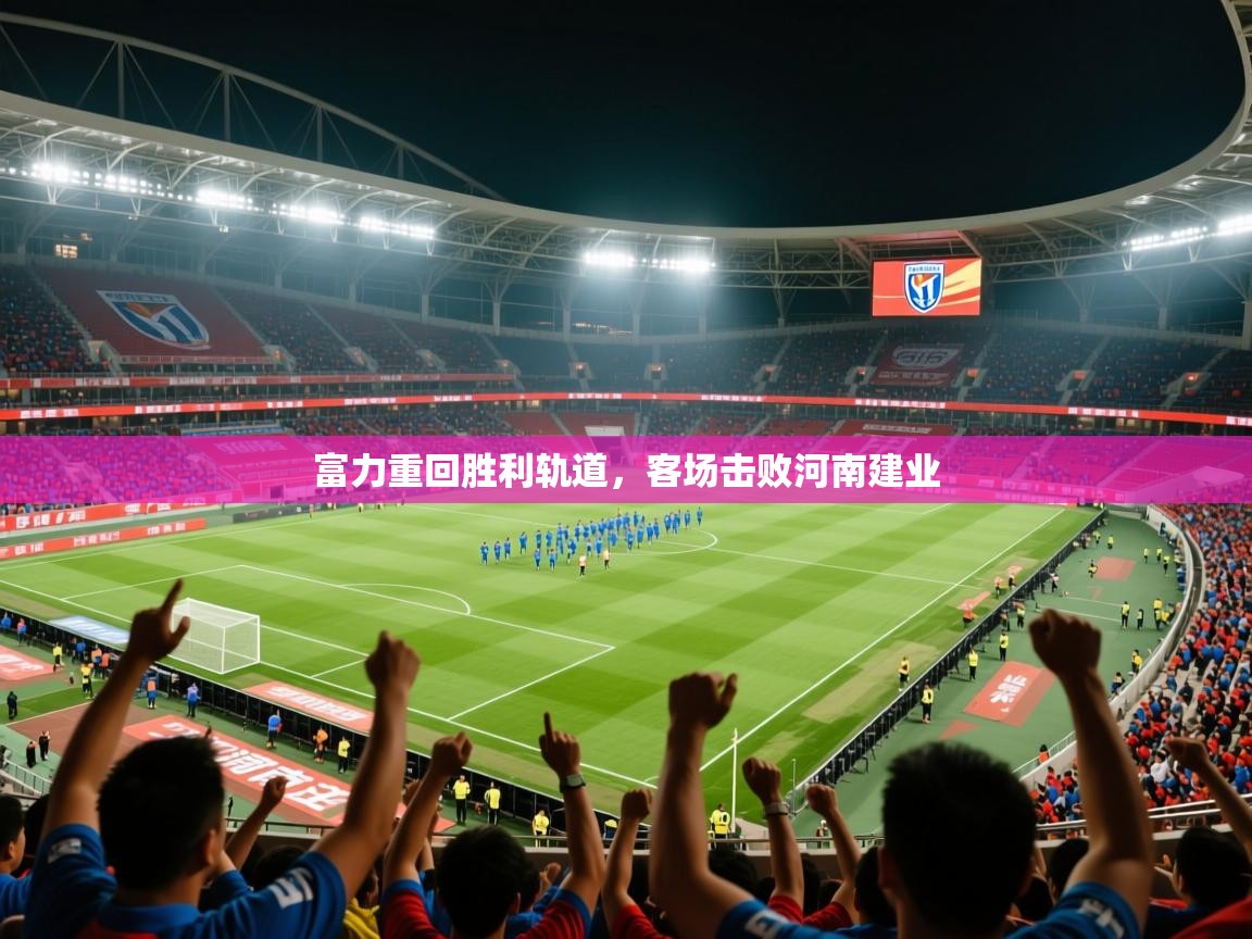 2025 迈博体育富力重回胜利轨道，客场击败河南建业  第2张