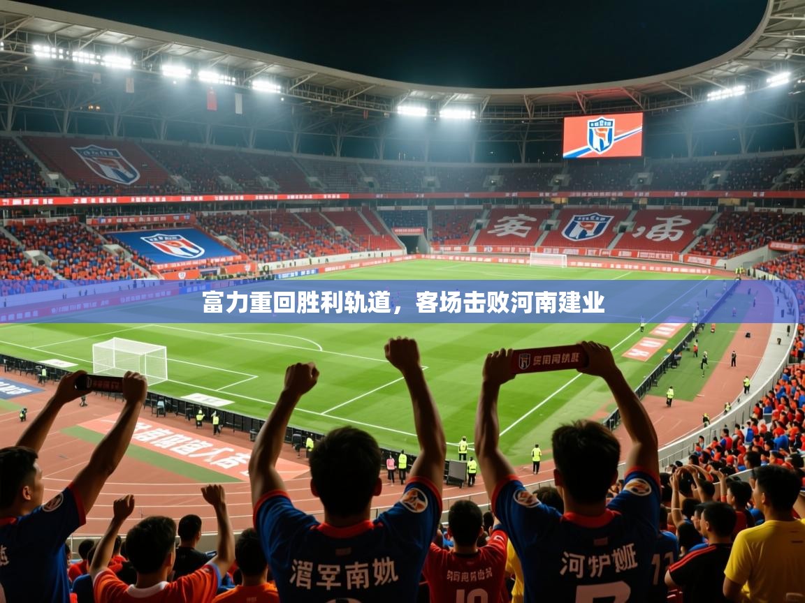 2025 迈博体育富力重回胜利轨道，客场击败河南建业  第3张