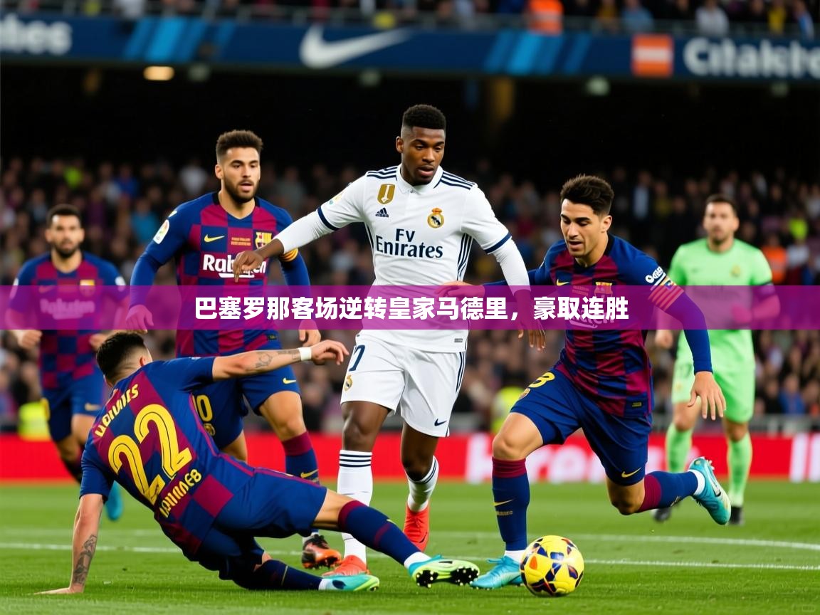 2025 迈博体育注册巴塞罗那客场逆转皇家马德里，豪取连胜  第4张