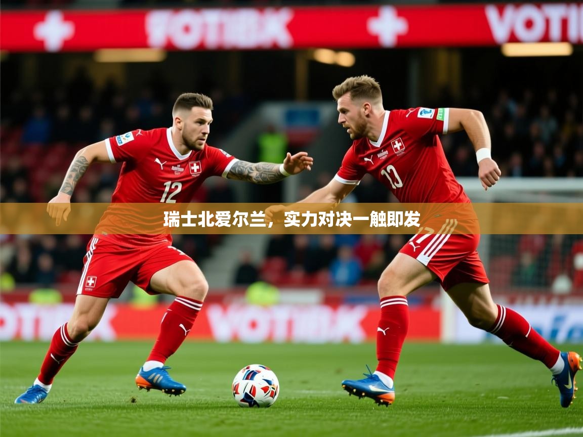 2025 迈博体育 源自欧洲瑞士北爱尔兰，实力对决一触即发  第3张