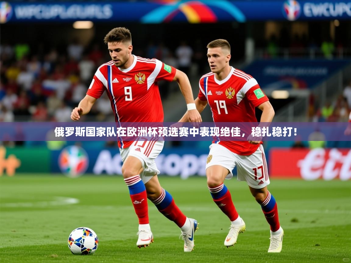 2026 迈博体育登录俄罗斯国家队在欧洲杯预选赛中表现绝佳，稳扎稳打！  第3张
