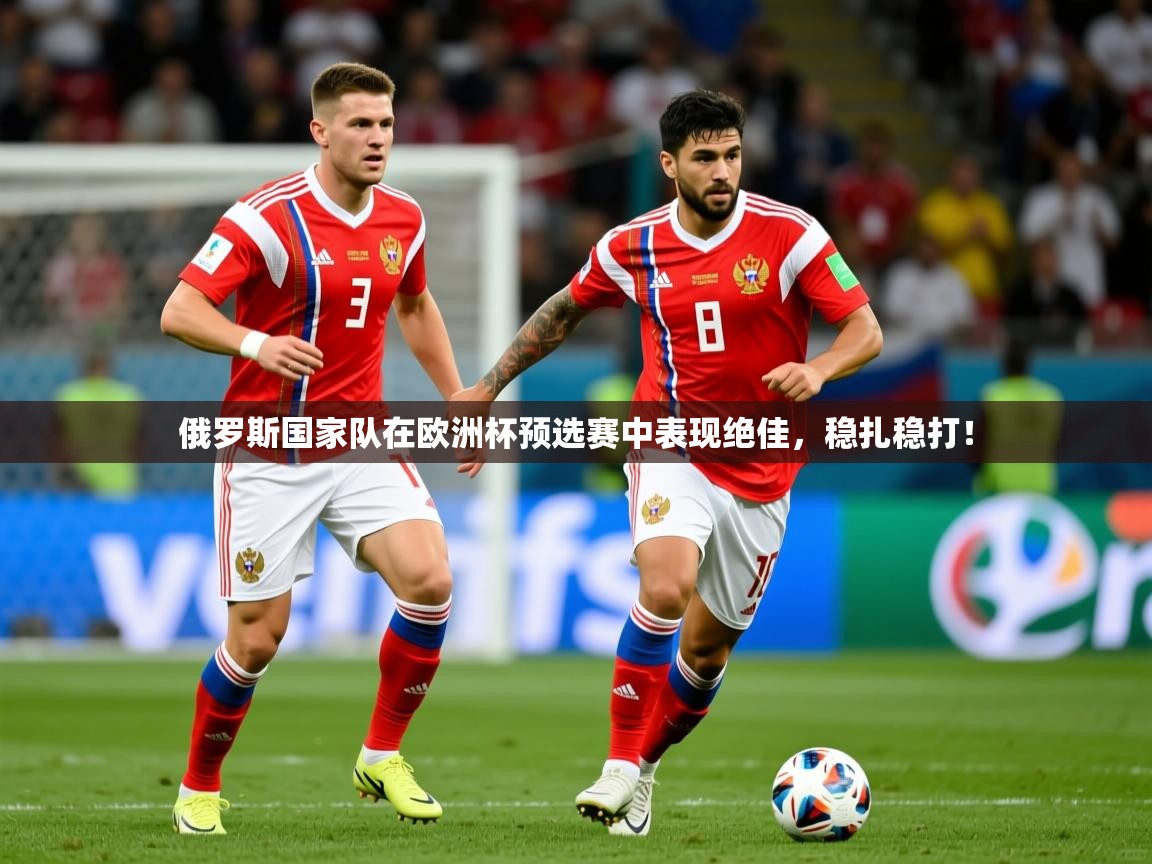 2026 迈博体育登录俄罗斯国家队在欧洲杯预选赛中表现绝佳，稳扎稳打！  第4张
