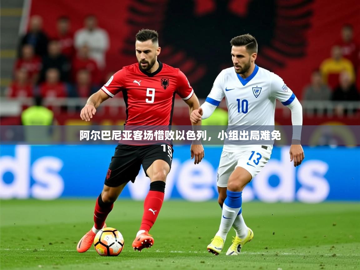 2026 迈博体育阿尔巴尼亚客场惜败以色列，小组出局难免