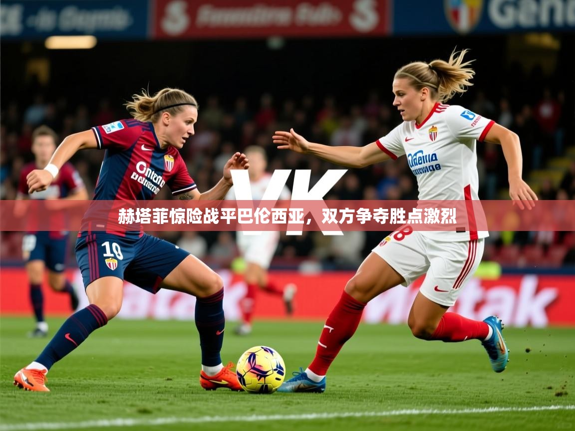 2026 迈博体育 源自欧洲赫塔菲惊险战平巴伦西亚，双方争夺胜点激烈