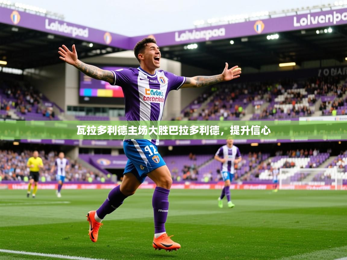 2026 迈博体育投注瓦拉多利德主场大胜巴拉多利德，提升信心  第1张