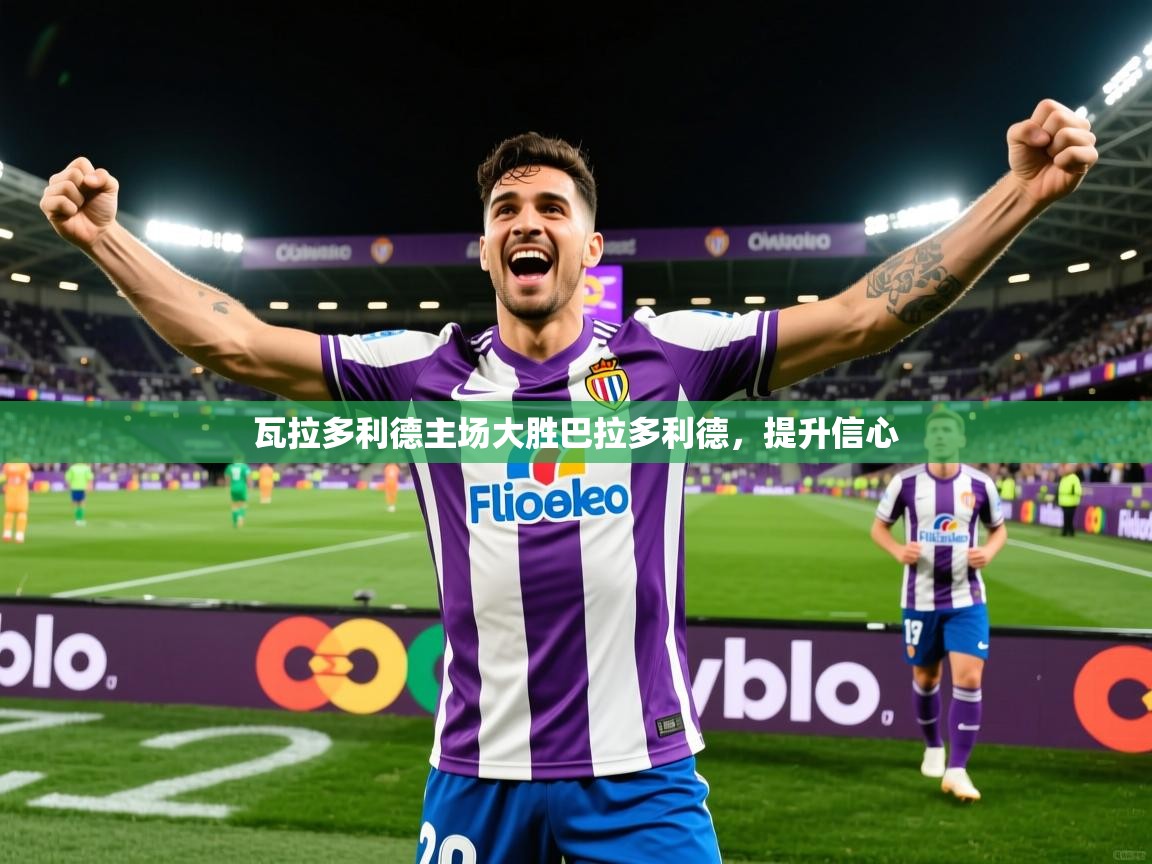 2026 迈博体育投注瓦拉多利德主场大胜巴拉多利德，提升信心  第3张