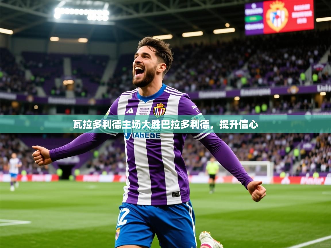 2026 迈博体育投注瓦拉多利德主场大胜巴拉多利德，提升信心  第2张