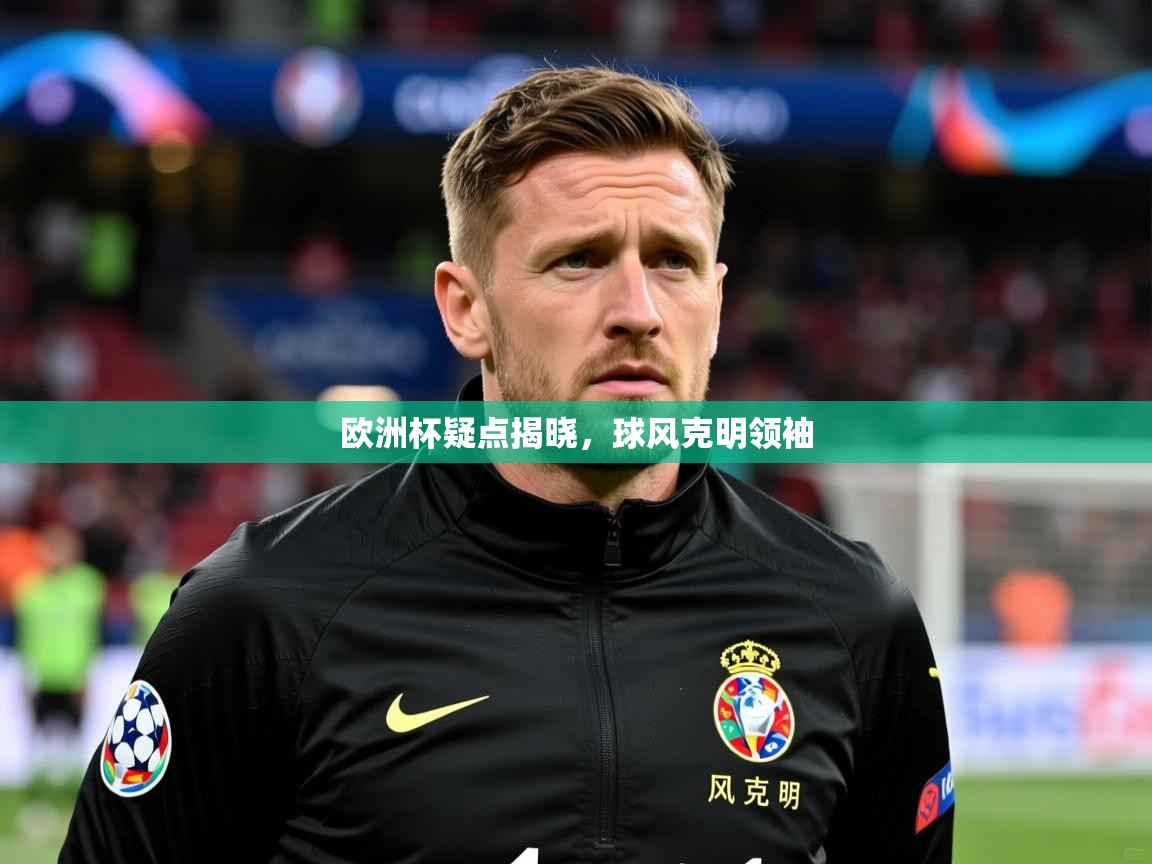 2026 迈博体育投注欧洲杯疑点揭晓，球风克明领袖  第1张