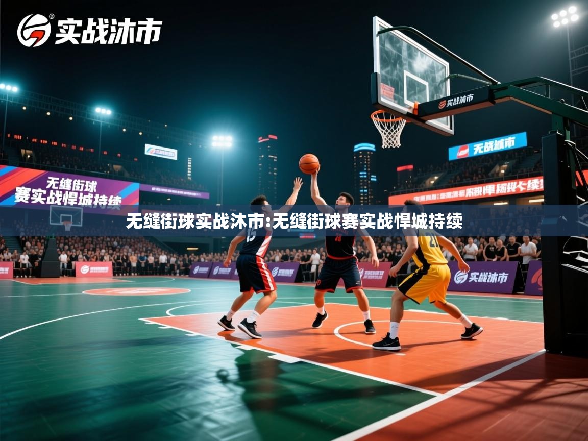 2026 迈博体育注册无缝街球实战沐市:无缝街球赛实战悍城持续  第2张