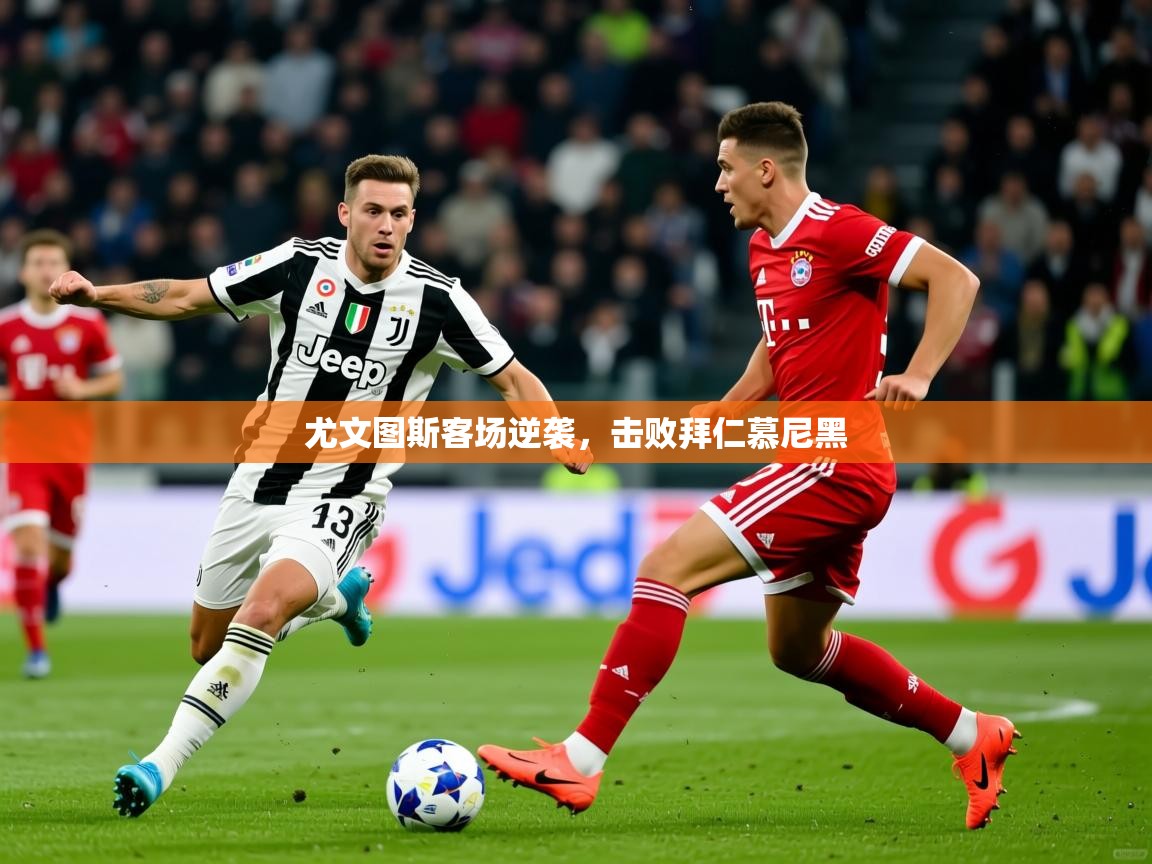 2026 迈博体育登录尤文图斯客场逆袭，击败拜仁慕尼黑