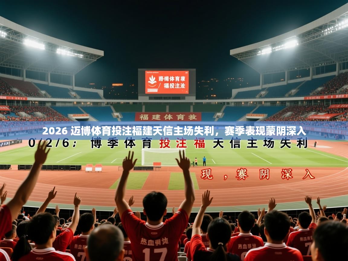 2026 迈博体育投注福建天信主场失利，赛季表现蒙阴深入