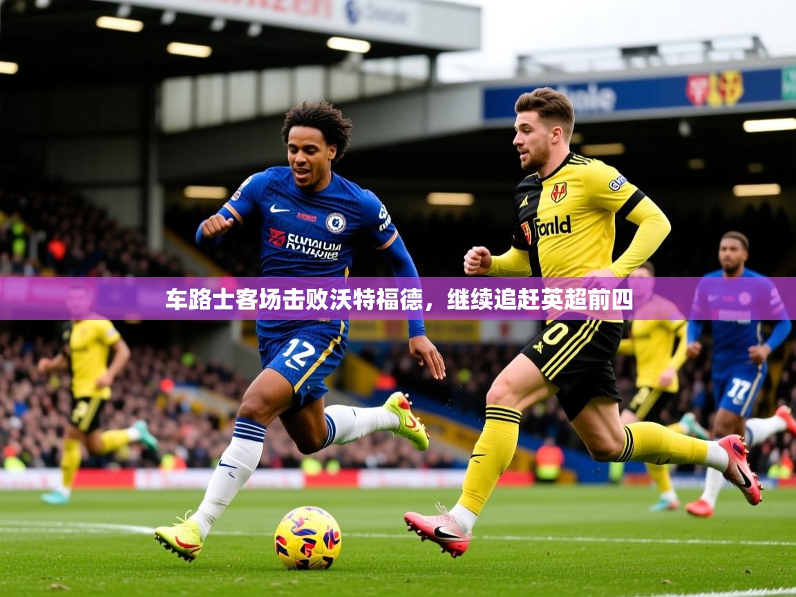 2026 迈博体育投注车路士客场击败沃特福德，继续追赶英超前四