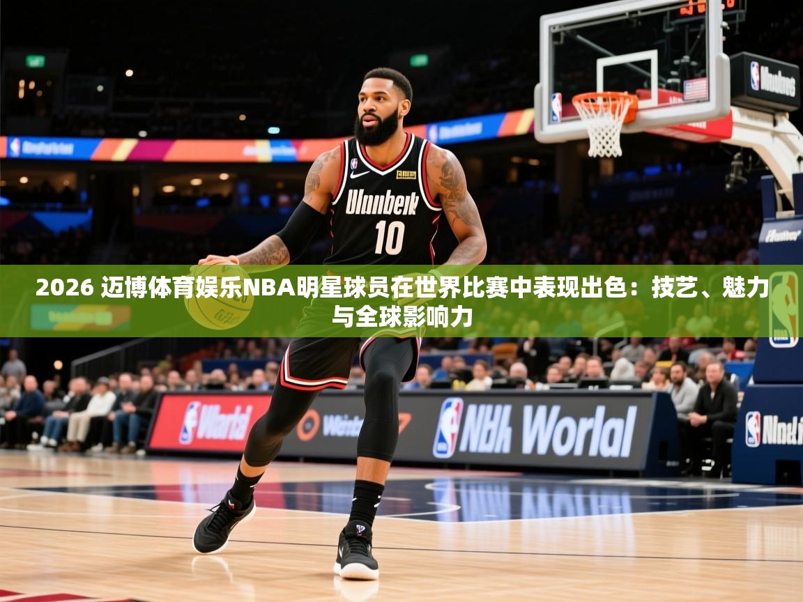 2026 迈博体育娱乐NBA明星球员在世界比赛中表现出色：技艺、魅力与全球影响力