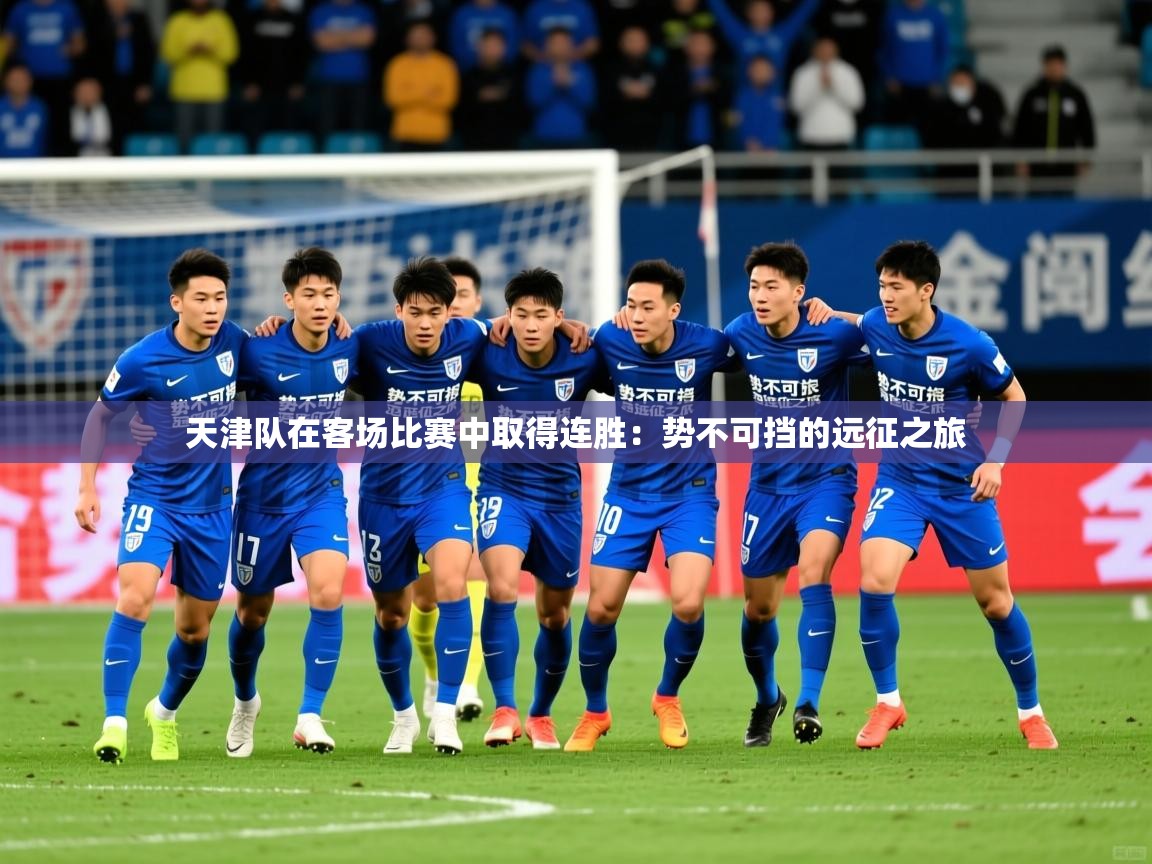 2026 迈博体育在线天津队在客场比赛中取得连胜：势不可挡的远征之旅